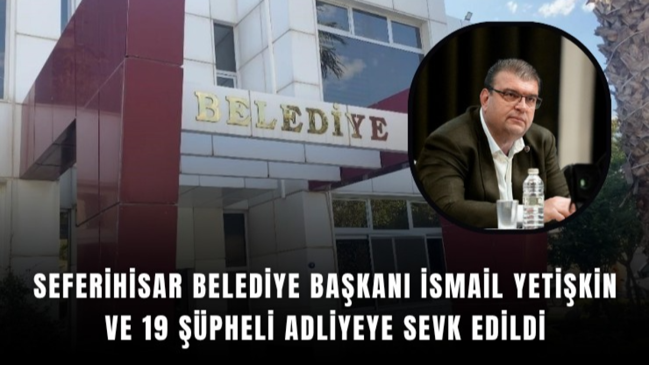 Seferihisar Belediye Başkanı İsmail Yetişkin ve 19 şüpheli adliyeye sevk edildi